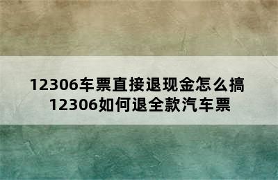 12306车票直接退现金怎么搞 12306如何退全款汽车票